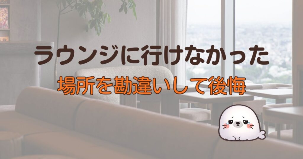 ラウンジに行けなかった、場所を勘違いして後悔